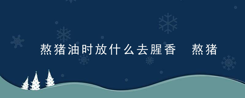 熬猪油时放什么去腥香 熬猪油时放哪些去腥香